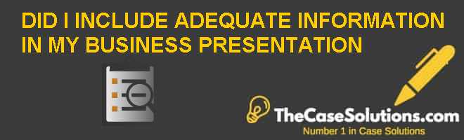 DID I INCLUDE ADEQUATE INFORMATION IN MY BUSINESS PRESENTATION? Case ...