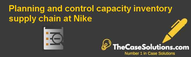 Planning And Control Capacity Inventory Supply Chain At Nike Case Solution And Analysis Hbr Case Study Solution Analysis Of Harvard Case Studies