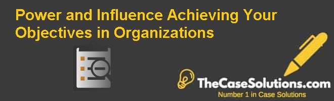 Power and Influence: Achieving Your Objectives in Organizations Case ...